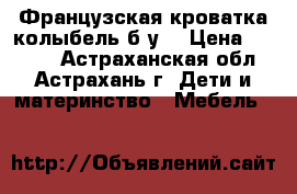      Французская кроватка-колыбель б/у. › Цена ­ 3 500 - Астраханская обл., Астрахань г. Дети и материнство » Мебель   